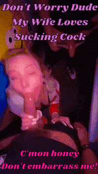 "You want anything? Wine, Beer, Blowjob?. Not from me, heh. My Wife will suck your cock while we hang. What's mine is yours."