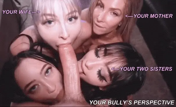 Your bully getting worshiped by your mother, your wife, and your two sisters