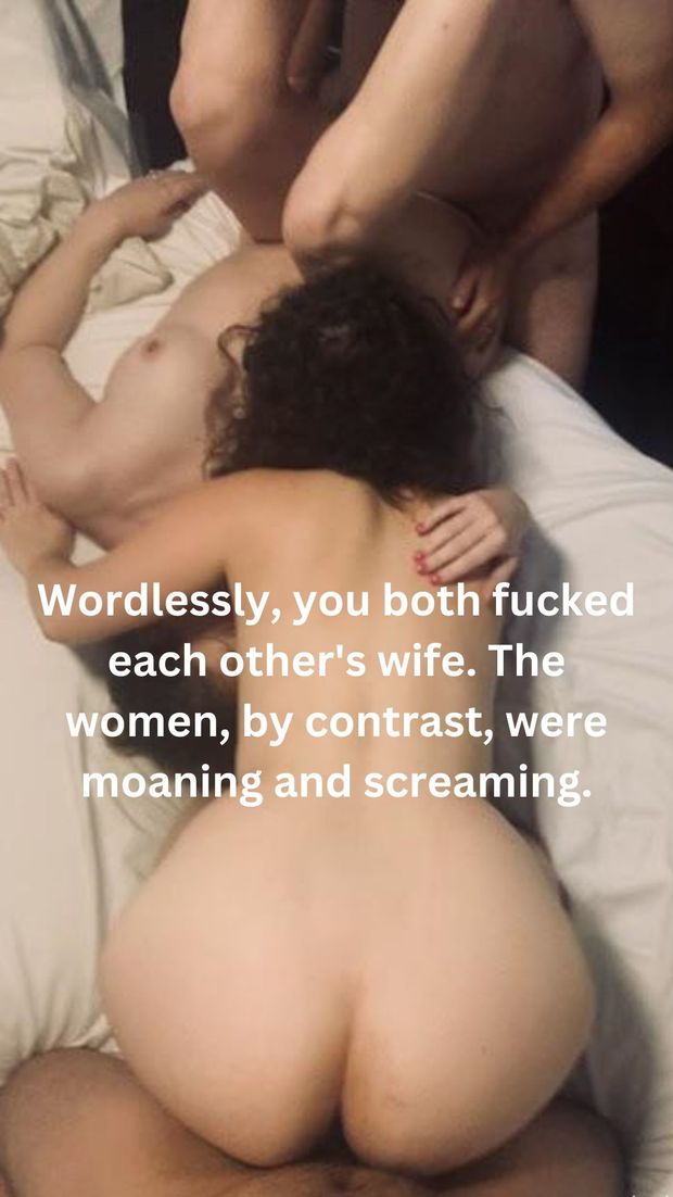 Wordlessly, you both fucked each other's wife. The women, by contrast, were moaning and screaming.