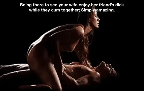Being there to see your wife enjoy her friend's dick while they cum together; simply amazing.