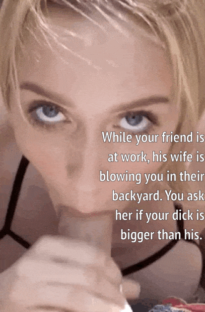 When you ask your friend's wife whose dick is bigger while she's blowing you
