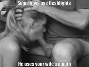 Your wife is easier, he doesn’t have to clean up afterwards