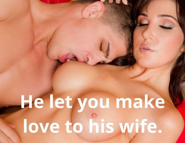 He let you make love to his wife.