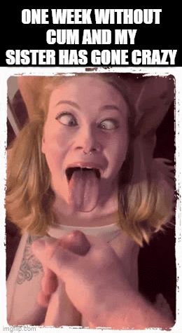 sis is addicted to my cum