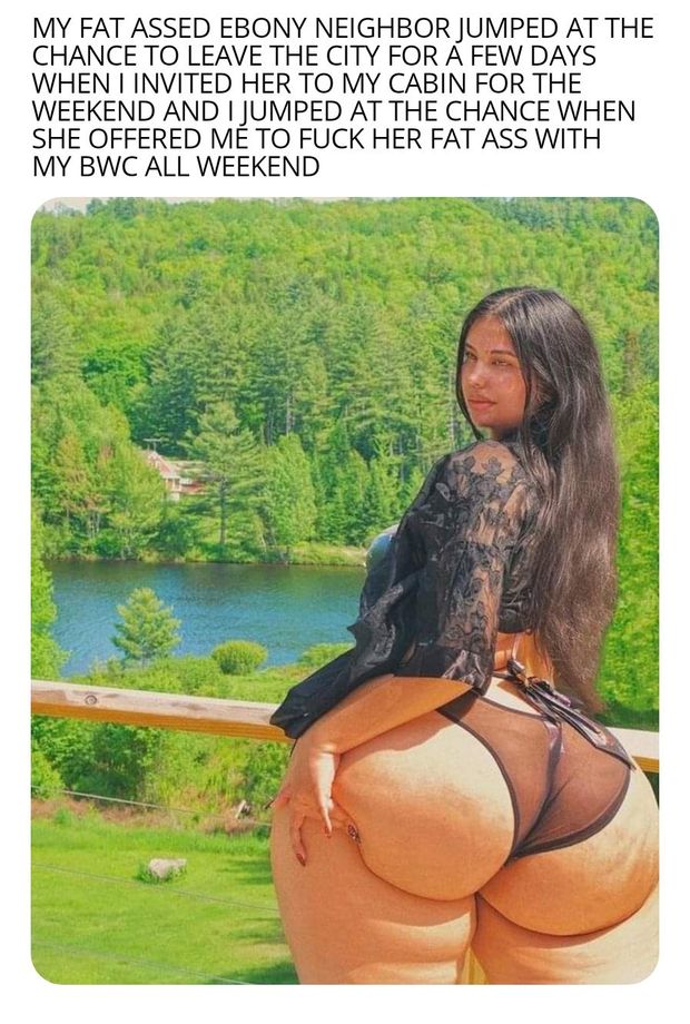 I'd love to fuck that fat ass all weekend long