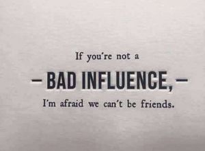 I love women who are a bad influence on me and I love man who fuel my badness