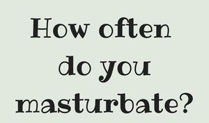 “How often do you masturbate?”