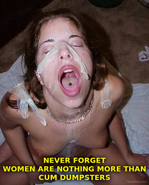 never forget women are nothing more than cum dumpsters