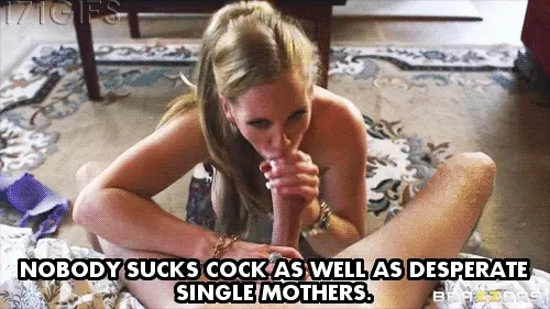 Nobody sucks a cock better than desperate single mothers..