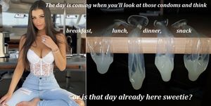 the day is coming when you'll look at those condoms thinking breakfast, lunch, dinner, snack.....
