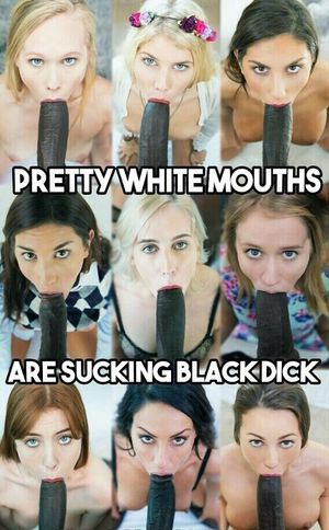 pretty white mouths are sucking black dicks