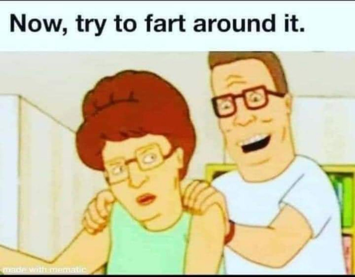 Now, try to fart around it.