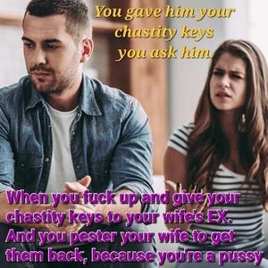 You gave your chastity keys to your wife's EX. Now he's fucking her exclusively and won't give your keys back. Your wife won't ask him 4 you