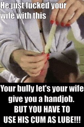 Your bully loves humiliation. You haven't cum in 3 mos. He let your wife give you a handy,his cum is your lube. She thinks you look pathetic